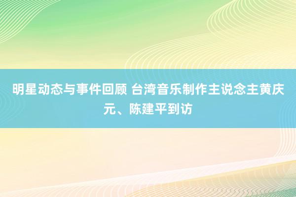 明星动态与事件回顾 台湾音乐制作主说念主黄庆元、陈建平到访