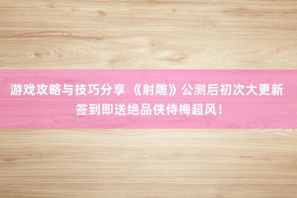 游戏攻略与技巧分享 《射雕》公测后初次大更新 签到即送绝品侠侍梅超风！