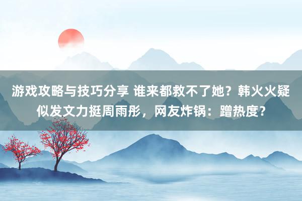 游戏攻略与技巧分享 谁来都救不了她？韩火火疑似发文力挺周雨彤，网友炸锅：蹭热度？