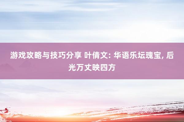 游戏攻略与技巧分享 叶倩文: 华语乐坛瑰宝, 后光万丈映四方