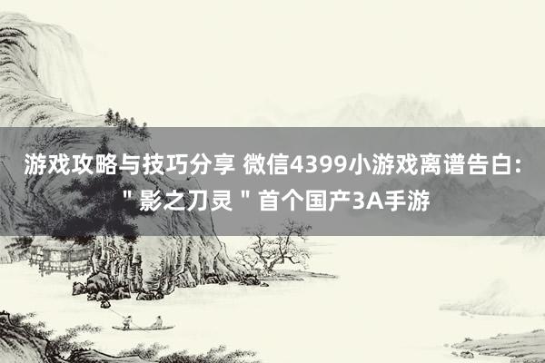 游戏攻略与技巧分享 微信4399小游戏离谱告白:＂影之刀灵＂首个国产3A手游