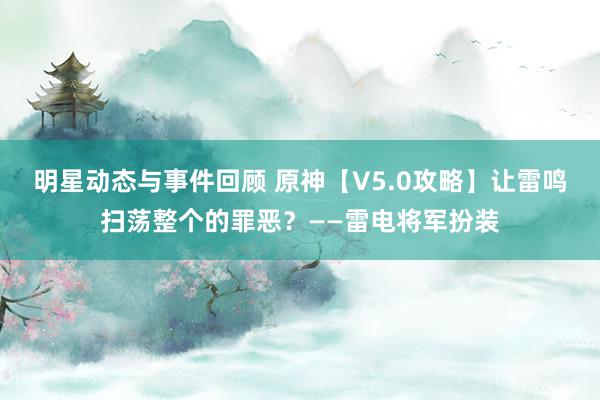 明星动态与事件回顾 原神【V5.0攻略】让雷鸣扫荡整个的罪恶？——雷电将军扮装