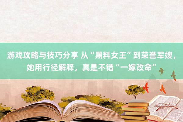 游戏攻略与技巧分享 从“黑料女王”到荣誉军嫂，她用行径解释，真是不错“一嫁改命”