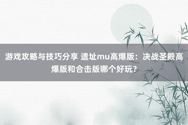 游戏攻略与技巧分享 遗址mu高爆版：决战圣殿高爆版和合击版哪个好玩？