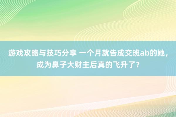 游戏攻略与技巧分享 一个月就告成交班ab的她，成为鼻子大财主后真的飞升了？