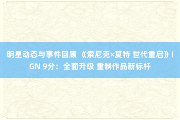 明星动态与事件回顾 《索尼克×夏特 世代重启》IGN 9分：全面升级 重制作品新标杆