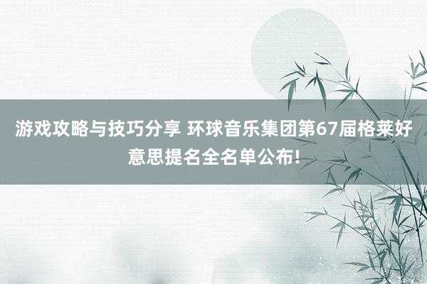 游戏攻略与技巧分享 环球音乐集团第67届格莱好意思提名全名单公布!