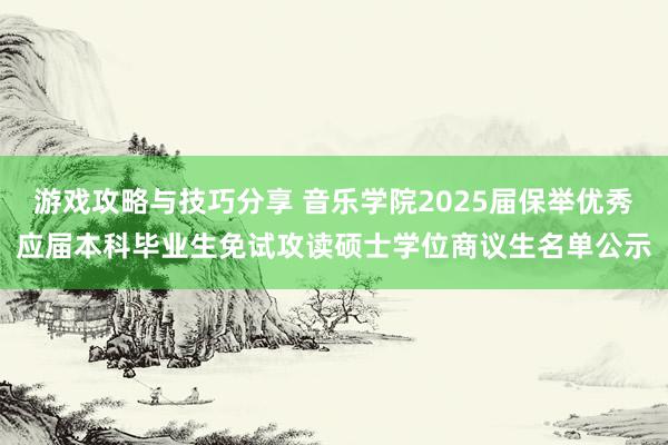 游戏攻略与技巧分享 音乐学院2025届保举优秀应届本科毕业生免试攻读硕士学位商议生名单公示