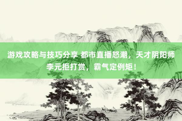 游戏攻略与技巧分享 都市直播怒潮，天才阴阳师李元拒打赏，霸气定例矩！