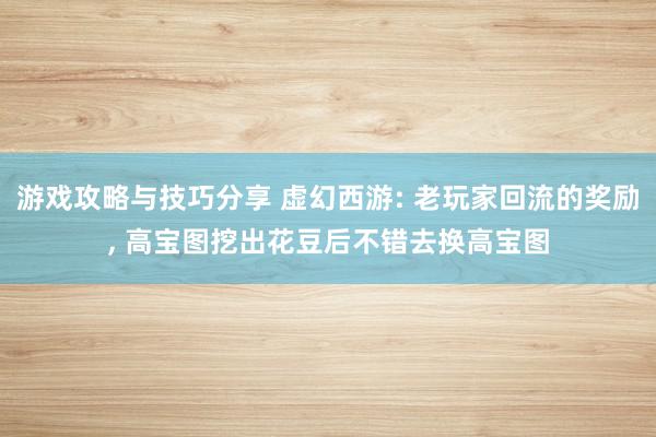 游戏攻略与技巧分享 虚幻西游: 老玩家回流的奖励, 高宝图挖出花豆后不错去换高宝图