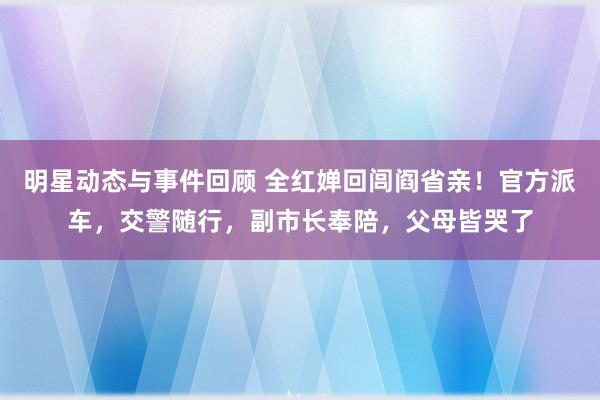 明星动态与事件回顾 全红婵回闾阎省亲！官方派车，交警随行，副市长奉陪，父母皆哭了