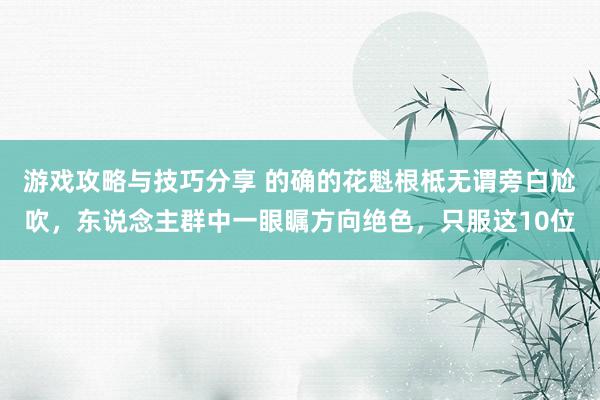 游戏攻略与技巧分享 的确的花魁根柢无谓旁白尬吹，东说念主群中一眼瞩方向绝色，只服这10位