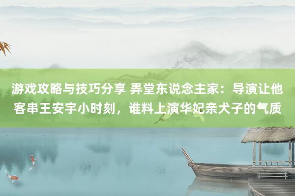 游戏攻略与技巧分享 弄堂东说念主家：导演让他客串王安宇小时刻，谁料上演华妃亲犬子的气质