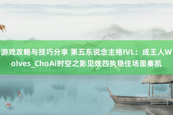 游戏攻略与技巧分享 第五东说念主格IVL：成王人Wolves_ChoAi时空之影见效四执稳住场面奏凯