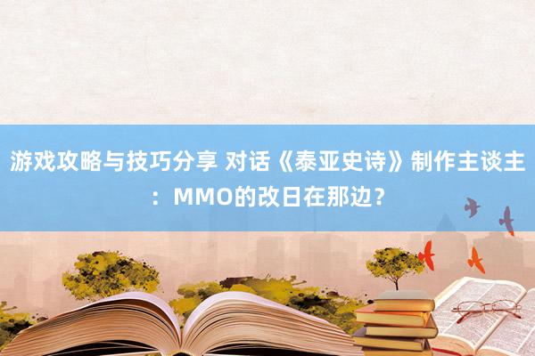 游戏攻略与技巧分享 对话《泰亚史诗》制作主谈主：MMO的改日在那边？