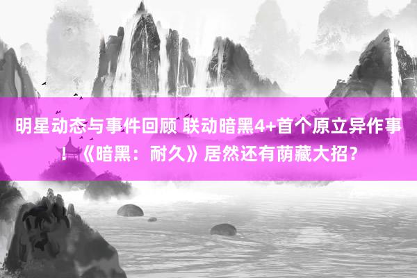 明星动态与事件回顾 联动暗黑4+首个原立异作事！《暗黑：耐久》居然还有荫藏大招？