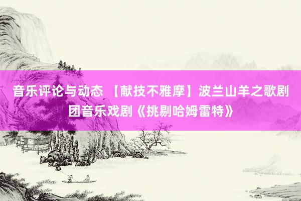 音乐评论与动态 【献技不雅摩】波兰山羊之歌剧团音乐戏剧《挑剔哈姆雷特》