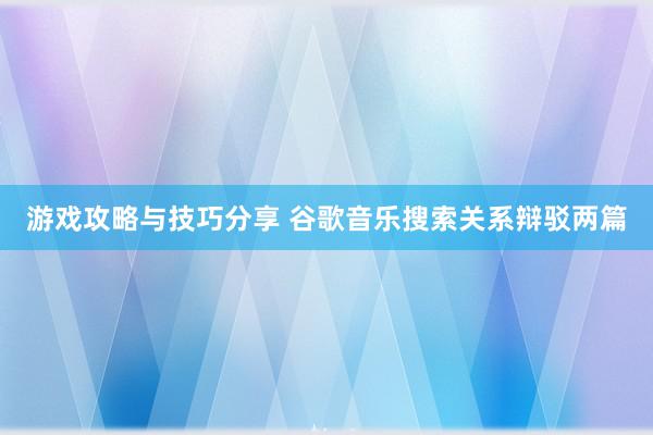 游戏攻略与技巧分享 谷歌音乐搜索关系辩驳两篇