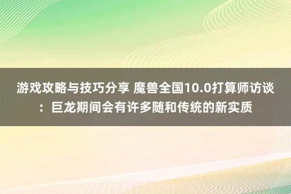 游戏攻略与技巧分享 魔兽全国10.0打算师访谈：巨龙期间会有许多随和传统的新实质