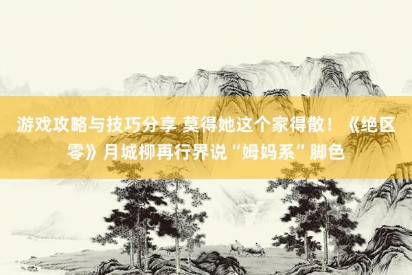 游戏攻略与技巧分享 莫得她这个家得散！《绝区零》月城柳再行界说“姆妈系”脚色