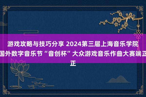 游戏攻略与技巧分享 2024第三届上海音乐学院国外数字音乐节“音创杯”大众游戏音乐作曲大赛端正