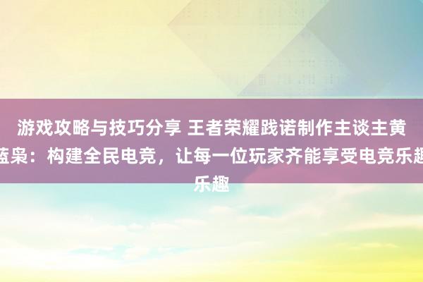 游戏攻略与技巧分享 王者荣耀践诺制作主谈主黄蓝枭：构建全民电竞，让每一位玩家齐能享受电竞乐趣