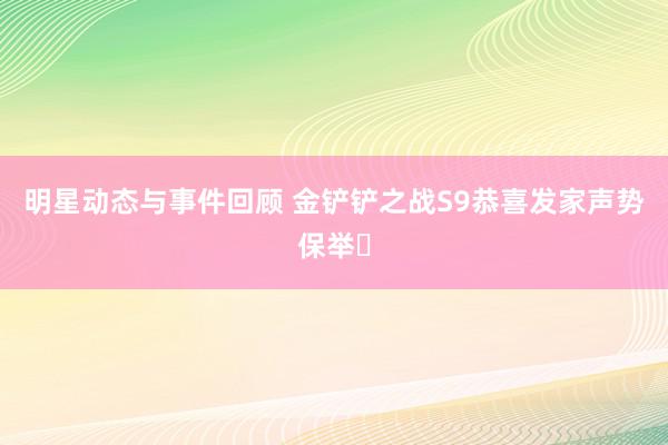 明星动态与事件回顾 金铲铲之战S9恭喜发家声势保举️