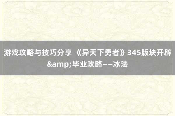 游戏攻略与技巧分享 《异天下勇者》345版块开辟&毕业攻略——冰法