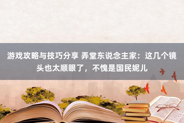 游戏攻略与技巧分享 弄堂东说念主家：这几个镜头也太顺眼了，不愧是国民妮儿