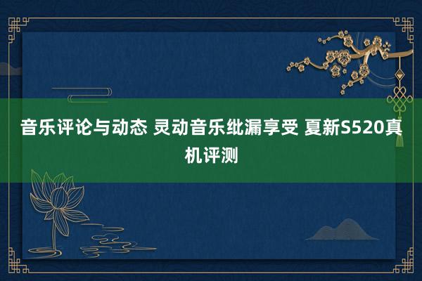 音乐评论与动态 灵动音乐纰漏享受 夏新S520真机评测