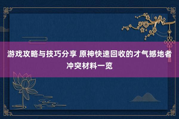 游戏攻略与技巧分享 原神快速回收的才气撼地者冲突材料一览