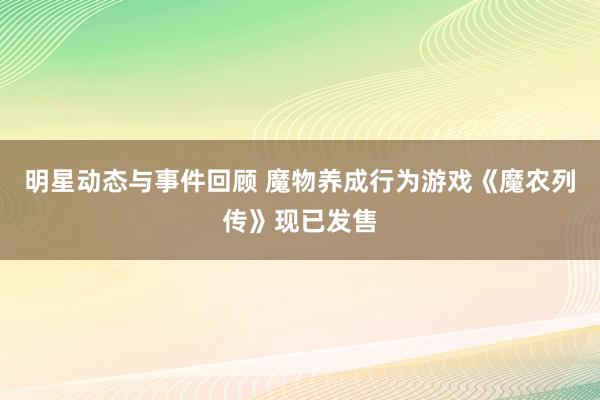 明星动态与事件回顾 魔物养成行为游戏《魔农列传》现已发售