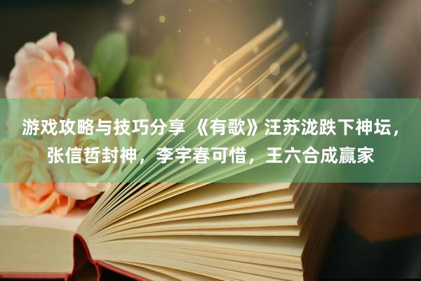 游戏攻略与技巧分享 《有歌》汪苏泷跌下神坛，张信哲封神，李宇春可惜，王六合成赢家