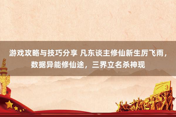 游戏攻略与技巧分享 凡东谈主修仙新生厉飞雨，数据异能修仙途，三界立名杀神现