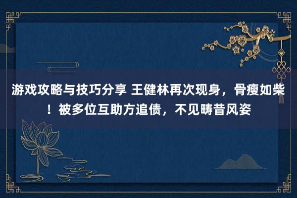 游戏攻略与技巧分享 王健林再次现身，骨瘦如柴！被多位互助方追债，不见畴昔风姿