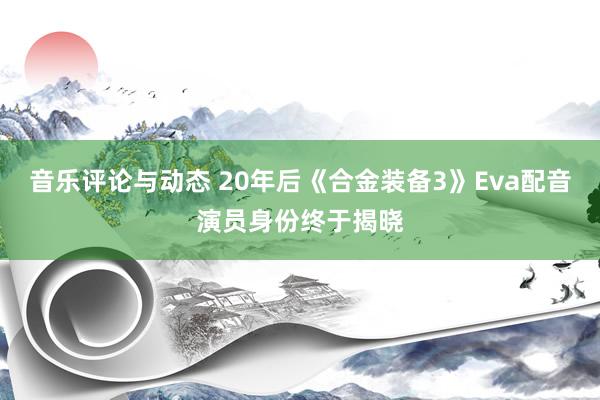 音乐评论与动态 20年后《合金装备3》Eva配音演员身份终于揭晓