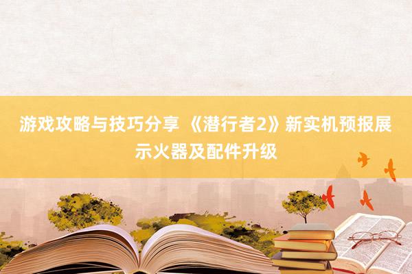 游戏攻略与技巧分享 《潜行者2》新实机预报展示火器及配件升级