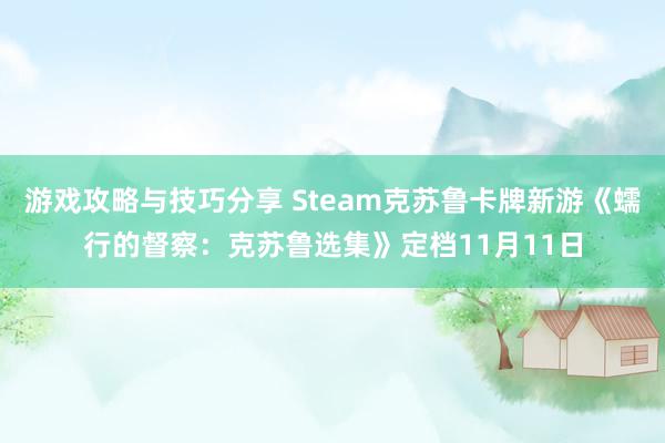 游戏攻略与技巧分享 Steam克苏鲁卡牌新游《蠕行的督察：克苏鲁选集》定档11月11日