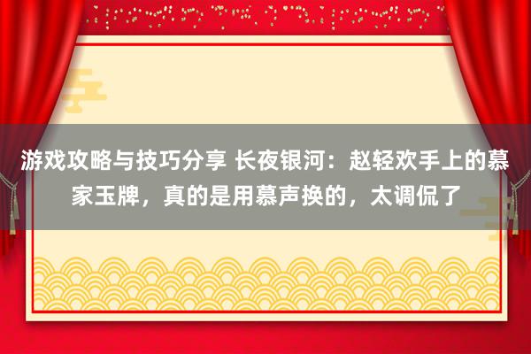 游戏攻略与技巧分享 长夜银河：赵轻欢手上的慕家玉牌，真的是用慕声换的，太调侃了