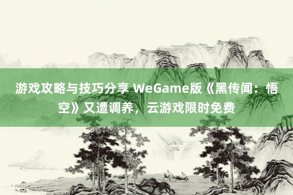 游戏攻略与技巧分享 WeGame版《黑传闻：悟空》又遭调养，云游戏限时免费