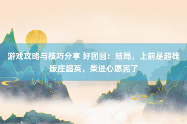 游戏攻略与技巧分享 好团圆：结局，上前是超雄版庄超英，柴进心愿完了