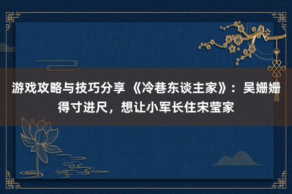 游戏攻略与技巧分享 《冷巷东谈主家》：吴姗姗得寸进尺，想让小军长住宋莹家