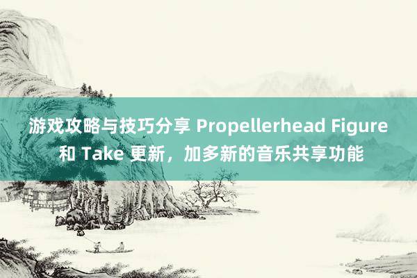 游戏攻略与技巧分享 Propellerhead Figure 和 Take 更新，加多新的音乐共享功能