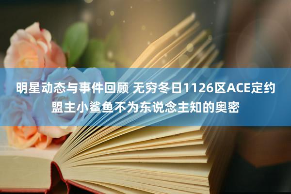 明星动态与事件回顾 无穷冬日1126区ACE定约盟主小鲨鱼不为东说念主知的奥密