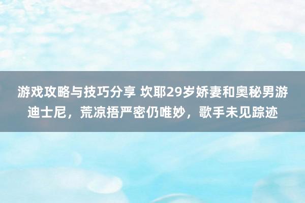 游戏攻略与技巧分享 坎耶29岁娇妻和奥秘男游迪士尼，荒凉捂严密仍唯妙，歌手未见踪迹