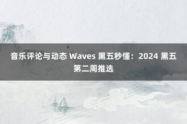 音乐评论与动态 Waves 黑五秒懂：2024 黑五第二周推选