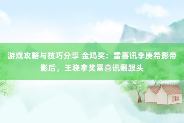 游戏攻略与技巧分享 金鸡奖：雷喜讯李庚希影帝影后，王骁拿奖雷喜讯翻跟头