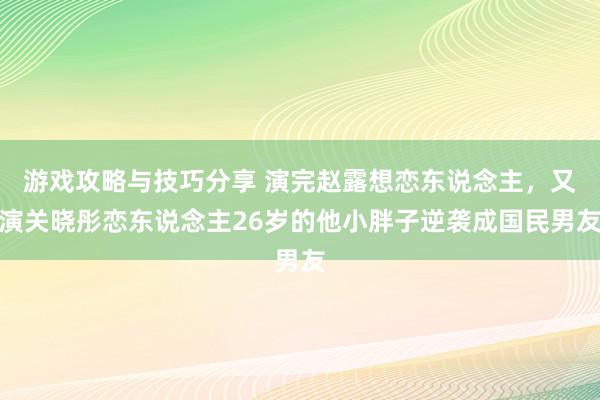 游戏攻略与技巧分享 演完赵露想恋东说念主，又演关晓彤恋东说念主26岁的他小胖子逆袭成国民男友