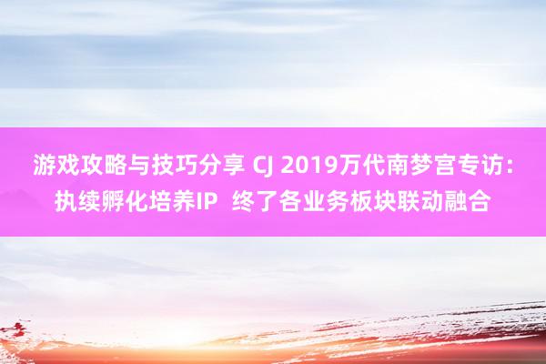 游戏攻略与技巧分享 CJ 2019万代南梦宫专访：执续孵化培养IP  终了各业务板块联动融合