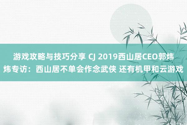 游戏攻略与技巧分享 CJ 2019西山居CEO郭炜炜专访：西山居不单会作念武侠 还有机甲和云游戏